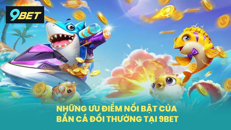Những ưu điểm nổi bật của bắn cá đổi thưởng tại 9BET