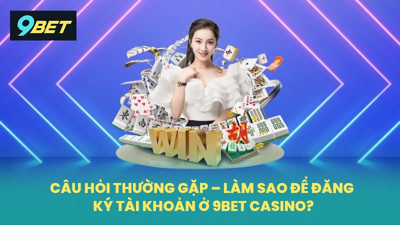 Câu hỏi thường gặp – Làm sao để đăng ký tài khoản ở 9BET Casino?