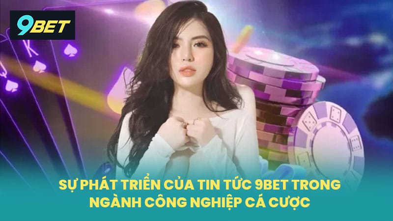 Sự Phát Triển Của Tin Tức 9BET Trong Ngành Công Nghiệp Cá Cược